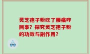 灵芝孢子粉吃了腰痛咋回事？探究灵芝孢子粉的功效与副作用？