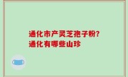 通化市产灵芝孢子粉？通化有哪些山珍
