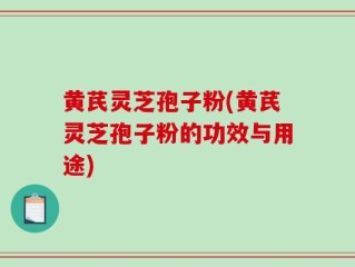 黄芪灵芝孢子粉(黄芪灵芝孢子粉的功效与用途)