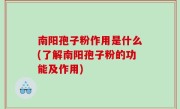 南阳孢子粉作用是什么(了解南阳孢子粉的功能及作用)