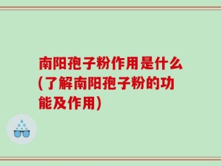 南阳孢子粉作用是什么(了解南阳孢子粉的功能及作用)