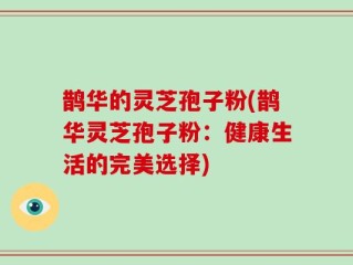 鹊华的灵芝孢子粉(鹊华灵芝孢子粉：健康生活的完美选择)