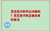 灵芝孢子粉可以冲服吗？灵芝孢子粉正确食用的用法