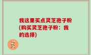 我这里买点灵芝孢子粉(购买灵芝孢子粉：我的选择)