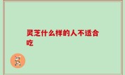 灵芝什么样的人不适合吃