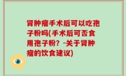 肾肿瘤手术后可以吃孢子粉吗(手术后可否食用孢子粉？-关于肾肿瘤的饮食建议)