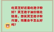 吃灵芝好还是吃孢子粉好？灵芝孢子油价格比较高，想买灵芝孢子粉代替，效果会不怎么好吗？