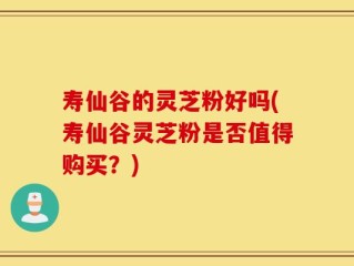 寿仙谷的灵芝粉好吗(寿仙谷灵芝粉是否值得购买？)