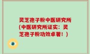灵芝孢子粉中医研究所(中医研究所证实：灵芝孢子粉功效卓著！)