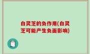 白灵芝的负作用(白灵芝可能产生负面影响)