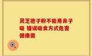 灵芝孢子粉不能用鼻子吸 错误吸食方式危害健康需