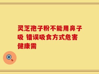 灵芝孢子粉不能用鼻子吸 错误吸食方式危害健康需
