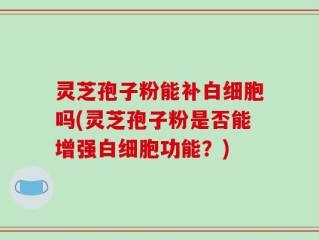 灵芝孢子粉能补白细胞吗(灵芝孢子粉是否能增强白细胞功能？)