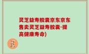 灵芝益寿胶囊京东京东售卖灵芝益寿胶囊-提高健康寿命)
