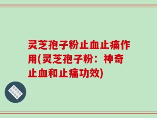 灵芝孢子粉止血止痛作用(灵芝孢子粉：神奇止血和止痛功效)