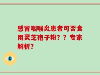 感冒咽喉炎患者可否食用灵芝孢子粉？？专家解析？