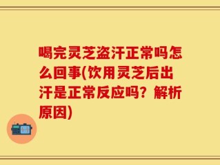 喝完灵芝盗汗正常吗怎么回事(饮用灵芝后出汗是正常反应吗？解析原因)