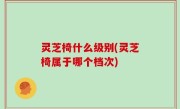 灵芝椅什么级别(灵芝椅属于哪个档次)