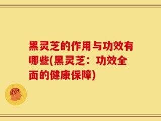 黑灵芝的作用与功效有哪些(黑灵芝：功效全面的健康保障)