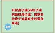 石松孢子油(石松子油的新应用价值：提取石松孢子油具有多种潜在用途)