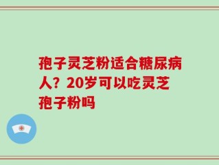 孢子灵芝粉适合糖尿病人？20岁可以吃灵芝孢子粉吗