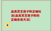 品高灵芝孢子粉正确吃法(品高灵芝孢子粉的正确食用方法)