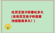 吃灵芝孢子粉要吃多久(食用灵芝孢子粉需要持续服用多久？)