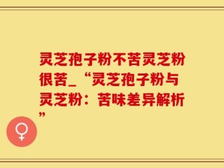 灵芝孢子粉不苦灵芝粉很苦_“灵芝孢子粉与灵芝粉：苦味差异解析”