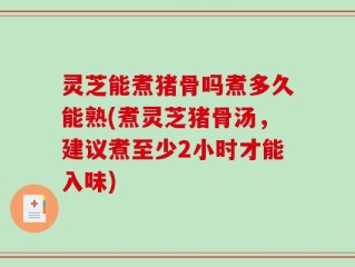 灵芝能煮猪骨吗煮多久能熟(煮灵芝猪骨汤，建议煮至少2小时才能入味)