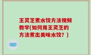 王灵芝煮水饺方法视频教学(如何用王灵芝的方法煮出美味水饺？)