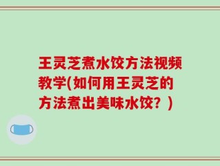 王灵芝煮水饺方法视频教学(如何用王灵芝的方法煮出美味水饺？)
