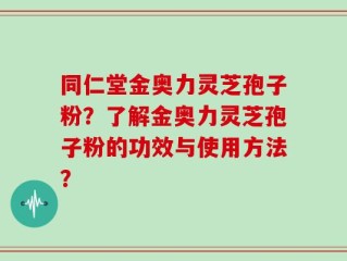 同仁堂金奥力灵芝孢子粉？了解金奥力灵芝孢子粉的功效与使用方法？