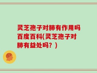 灵芝孢子对肺有作用吗百度百科(灵芝孢子对肺有益处吗？)