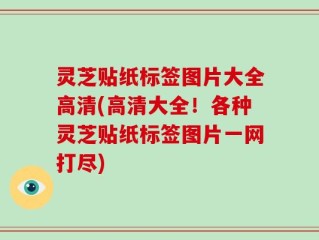 灵芝贴纸标签图片大全高清(高清大全！各种灵芝贴纸标签图片一网打尽)