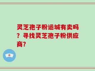 灵芝孢子粉运城有卖吗？寻找灵芝孢子粉供应商？