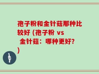 孢子粉和金针菇那种比较好 (孢子粉 vs 金针菇：哪种更好？)