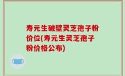 寿元生破壁灵芝孢子粉价位(寿元生灵芝孢子粉价格公布)