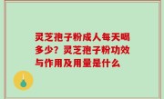 灵芝孢子粉成人每天喝多少？灵芝孢子粉功效与作用及用量是什么