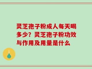 灵芝孢子粉成人每天喝多少？灵芝孢子粉功效与作用及用量是什么