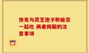 快克与灵芝孢子粉能否一起吃 两者同服的注意事项