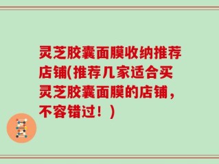 灵芝胶囊面膜收纳推荐店铺(推荐几家适合买灵芝胶囊面膜的店铺，不容错过！)