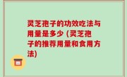 灵芝孢子的功效吃法与用量是多少 (灵芝孢子的推荐用量和食用方法)