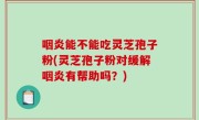 咽炎能不能吃灵芝孢子粉(灵芝孢子粉对缓解咽炎有帮助吗？)