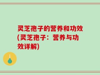 灵芝孢子的营养和功效(灵芝孢子：营养与功效详解)