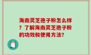 海南灵芝孢子粉怎么样？了解海南灵芝孢子粉的功效和使用方法？