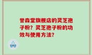 誉森堂旗舰店的灵芝孢子粉？灵芝孢子粉的功效与使用方法？