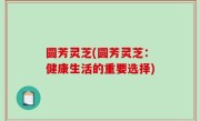 圆芳灵芝(圆芳灵芝：健康生活的重要选择)