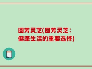 圆芳灵芝(圆芳灵芝：健康生活的重要选择)