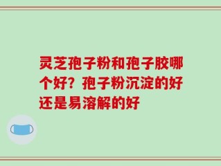 灵芝孢子粉和孢子胶哪个好？孢子粉沉淀的好还是易溶解的好