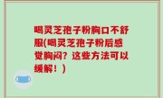 喝灵芝孢子粉胸口不舒服(喝灵芝孢子粉后感觉胸闷？这些方法可以缓解！)